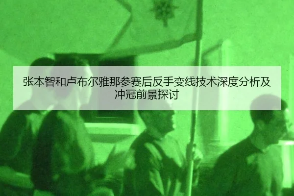 张本智和卢布尔雅那参赛后反手变线技术深度分析及冲冠前景探讨